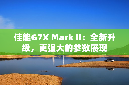佳能G7X Mark II：全新升级，更强大的参数展现