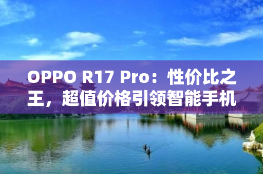 OPPO R17 Pro：性价比之王，超值价格引领智能手机新潮流